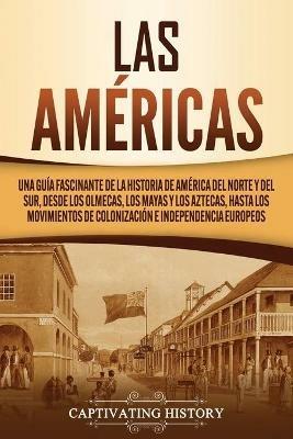 Las Americas: Una guia fascinante de la historia de America del Norte y del Sur, desde los olmecas, los mayas y los aztecas, hasta los movimientos de colonizacion e independencia europeos - Captivating History - cover