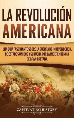 La Revolución americana: Una guía fascinante sobre la guerra de Independencia de Estados Unidos y su lucha por la independencia de Gran Bretaña - Captivating History - cover