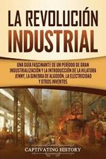 La Revolucion Industrial: Una guia fascinante de un periodo de gran industrializacion y la introduccion de la hilatura Jenny, la ginebra de algodon, la electricidad y otros inventos