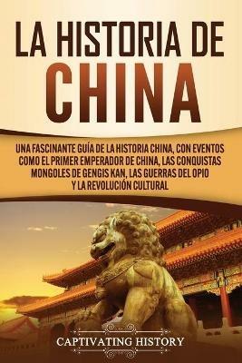 La Historia de China: Una Fascinante Guia de la Historia China, con Eventos Como el Primer Emperador de China, las Conquistas Mongoles de Gengis Kan, las Guerras del Opio y la Revolucion Cultural - Captivating History - cover