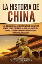 La Historia de China: Una Fascinante Guia de la Historia China, con Eventos Como el Primer Emperador de China, las Conquistas Mongoles de Gengis Kan, las Guerras del Opio y la Revolucion Cultural