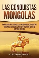Las Conquistas Mongolas: Una Fascinante Guia de las Invasiones y Conquistas Iniciadas por Gengis Kan Que Crearon el Vasto Imperio Mongol