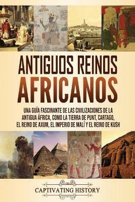 Antiguos reinos africanos: Una guia fascinante de las civilizaciones de la antigua Africa, como la tierra de Punt, Cartago, el Reino de Axum, el Imperio de Mali y el Reino de Kush - Captivating History - cover