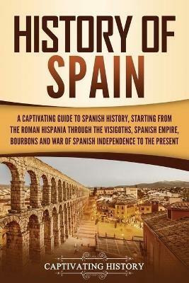 History of Spain: A Captivating Guide to Spanish History, Starting from Roman Hispania through the Visigoths, the Spanish Empire, the Bourbons, and the War of Spanish Independence to the Present - Captivating History - cover
