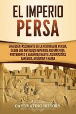 El Imperio Persa: Una guia fascinante de la historia de Persia, desde los antiguos imperios aquemenida, partenopeo y sasanida hasta las dinastias safavida, afsarida y kayar