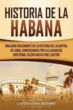 Historia de La Habana: Una Guia Fascinante de la Historia de la Capital de Cuba, Comenzando por la Llegada de Cristobal Colon hasta Fidel Castro
