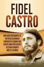 Fidel Castro: Una guia fascinante de un revolucionario comunista cubano que sirvio como presidente de Cuba durante mas de 30 anos