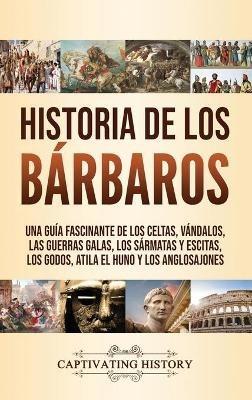 Historia de los Bárbaros: Una guía fascinante de los celtas, vándalos, las guerras galas, los sármatas y escitas, los godos, Atila el Huno y los anglosajones - Captivating History - cover