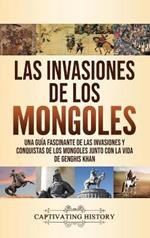 Las invasiones de los mongoles: Una guía fascinante de las invasiones y conquistas de los mongoles junto con la vida de Genghis Khan