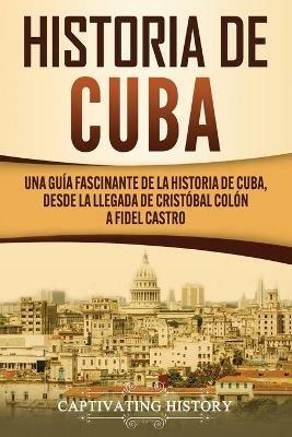 Historia de Cuba: Una guia fascinante de la historia de Cuba, desde la llegada de Cristobal Colon a Fidel Castro - Captivating History - cover