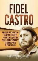 Fidel Castro: Una guía fascinante de un revolucionario comunista cubano que sirvió como presidente de Cuba durante más de 30 años - Captivating History - cover