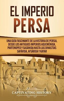 El Imperio Persa: Una guía fascinante de la historia de Persia, desde los antiguos imperios aqueménida, partenopeo y sasánida hasta las dinastías safávida, afsárida y kayar - Captivating History - cover