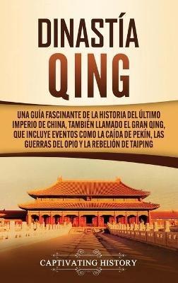 Dinastía Qing: Una guía fascinante de la historia del último imperio de China, también llamado el Gran Qing, que incluye eventos como la caída de Pekín, las guerras del Opio y la rebelión de Taiping - Captivating History - cover