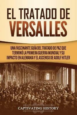 El Tratado de Versalles: Una fascinante guia del tratado de paz que termino la Primera Guerra Mundial y su impacto en Alemania y el ascenso de Adolf Hitler - Captivating History - cover