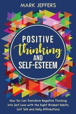 Positive Thinking and Self-Esteem: How You Can Transform Negative Thinking into Self Love with the Right Mindset Habits, Self-Talk and Daily Affirmations - Mark Jeffers - cover