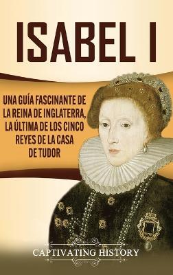 Isabel I: Una guía fascinante de la reina de Inglaterra, la última de los cinco reyes de la casa de Tudor - Captivating History - cover