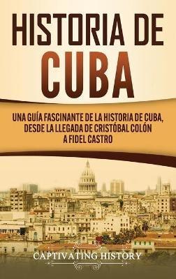 Historia de Cuba: Una guía fascinante de la historia de Cuba, desde la llegada de Cristóbal Colón a Fidel Castro - Captivating History - cover