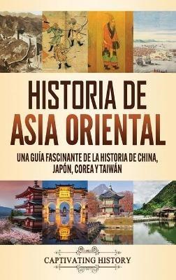 Historia de Asia oriental: Una guía fascinante de la historia de China, Japón, Corea y Taiwán - Captivating History - cover