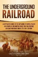 The Underground Railroad: A Captivating Guide to the Network of Routes, Places, and People in the United States That Helped Free African Americans during the Nineteenth Century - Captivating History - cover