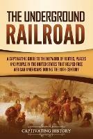 The Underground Railroad: A Captivating Guide to the Network of Routes, Places, and People in the United States That Helped Free African Americans during the Nineteenth Century