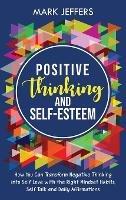 Positive Thinking and Self-Esteem: How You Can Transform Negative Thinking into Self Love with the Right Mindset Habits, Self-Talk and Daily Affirmations - Mark Jeffers - cover
