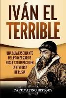 Ivan el Terrible: Una guia fascinante del primer zar de Rusia y su impacto en la historia de Rusia - Captivating History - cover