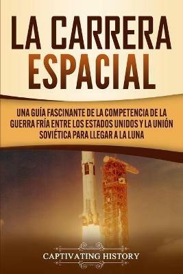 La carrera espacial: Una guia fascinante de la competencia de la Guerra Fria entre los Estados Unidos y la Union Sovietica para llegar a la Luna - Captivating History - cover