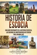 Historia de Escocia: Una guia fascinante de la historia escocesa, las guerras de independencia de Escocia y William Wallace