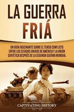 La Guerra Fria: Un Guia Fascinante sobre el tenso conflicto entre los Estados Unidos de America y la Union Sovietica Despues de la Segunda Guerra Mundial