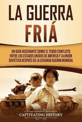 La Guerra Fria: Un Guia Fascinante sobre el tenso conflicto entre los Estados Unidos de America y la Union Sovietica Despues de la Segunda Guerra Mundial - Captivating History - cover
