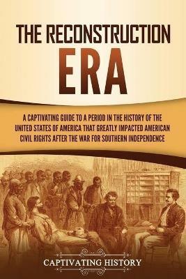 The Reconstruction Era: A Captivating Guide to a Period in the History of the United States of America That Greatly Impacted American Civil Rights after the War for Southern Independence - Captivating History - cover