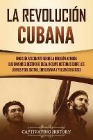 La Revolucion cubana: Una guia fascinante sobre la rebelion armada que cambio el destino de Cuba. Incluye historias sobre los lideres Fidel Castro, Che Guevara y Fulgencio Batista - Captivating History - cover