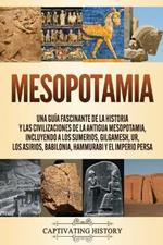 Mesopotamia: Una guia fascinante de la historia y las civilizaciones de la antigua Mesopotamia, incluyendo a los sumerios, Gilgamesh, Ur, los asirios, Babilonia, Hammurabi y el Imperio persa