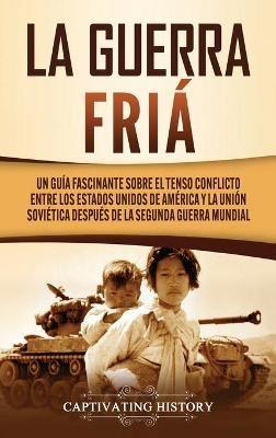La Guerra Fría: Un Guía Fascinante sobre el tenso conflicto entre los Estados Unidos de América y la Unión Soviética Después de la Segunda Guerra Mundial - Captivating History - cover
