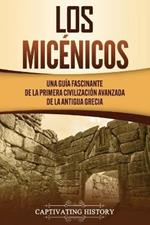 Los micenicos: Una guia fascinante de la primera civilizacion avanzada de la antigua Grecia