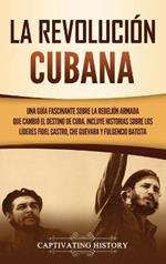La Revolución cubana: Una guía fascinante sobre la rebelión armada que cambió el destino de Cuba. Incluye historias sobre los líderes Fidel Castro, Che Guevara y Fulgencio Batista