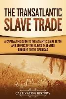 The Transatlantic Slave Trade: A Captivating Guide to the Atlantic Slave Trade and Stories of the Slaves That Were Brought to the Americas - Captivating History - cover