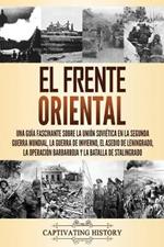 El Frente Oriental: Una guia fascinante sobre la Union Sovietica en la Segunda Guerra Mundial, la guerra de invierno, el asedio de Leningrado, la operacion Barbarroja y la batalla de Stalingrado