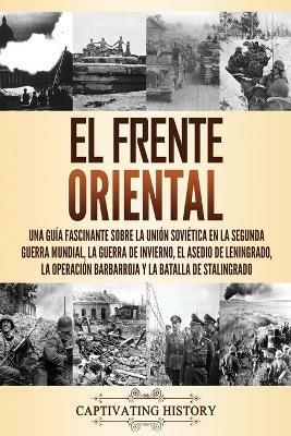 El Frente Oriental: Una guia fascinante sobre la Union Sovietica en la Segunda Guerra Mundial, la guerra de invierno, el asedio de Leningrado, la operacion Barbarroja y la batalla de Stalingrado - Captivating History - cover