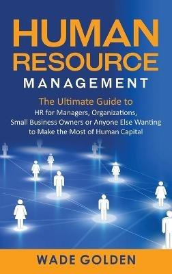 Human Resource Management: The Ultimate Guide to HR for Managers, Organizations, Small Business Owners, or Anyone Else Wanting to Make the Most of Human Capital - Wade Golden - cover
