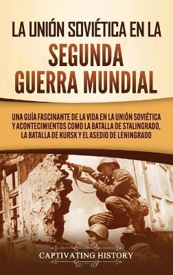 La Unión Soviética en la Segunda Guerra Mundial: Una guía fascinante de la vida en la Unión Soviética y acontecimientos como la batalla de Stalingrado, la batalla de Kursk y el asedio de Leningrado - Captivating History - cover