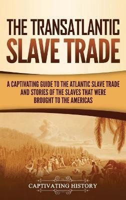 The Transatlantic Slave Trade: A Captivating Guide to the Atlantic Slave Trade and Stories of the Slaves That Were Brought to the Americas - Captivating History - cover