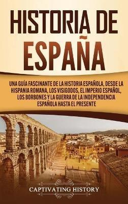 Historia de España: Una guía fascinante de la historia española, desde la Hispania romana, los visigodos, el Imperio español, los Borbones y la guerra de la independencia española hasta el presente - Captivating History - cover