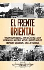 El Frente Oriental: Una guía fascinante sobre la Unión Soviética en la Segunda Guerra Mundial, la guerra de invierno, el asedio de Leningrado, la operación Barbarroja y la batalla de Stalingrado