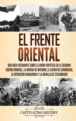 El Frente Oriental: Una guía fascinante sobre la Unión Soviética en la Segunda Guerra Mundial, la guerra de invierno, el asedio de Leningrado, la operación Barbarroja y la batalla de Stalingrado - Captivating History - cover