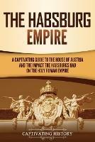 The Habsburg Empire: A Captivating Guide to the House of Austria and the Impact the Habsburgs Had on the Holy Roman Empire - Captivating History - cover