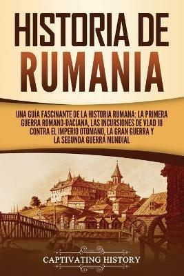 Historia de Rumania: Una guia fascinante de la historia rumana: La Primera Guerra Romano-Daciana, las incursiones de Vlad III contra el Imperio Otomano, la Gran Guerra y la Segunda Guerra Mundial - Captivating History - cover