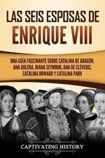 Las seis esposas de Enrique VIII: Una guia fascinante sobre Catalina de Aragon, Ana Bolena, Juana Seymour, Ana de Cleveris, Catalina Howard y Catalina Parr