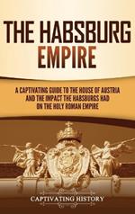 The Habsburg Empire: A Captivating Guide to the House of Austria and the Impact the Habsburgs Had on the Holy Roman Empire
