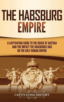 The Habsburg Empire: A Captivating Guide to the House of Austria and the Impact the Habsburgs Had on the Holy Roman Empire - Captivating History - cover